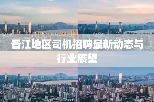 晉江地區(qū)司機(jī)招聘最新動態(tài)與行業(yè)展望