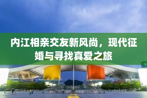 內(nèi)江相親交友新風(fēng)尚，現(xiàn)代征婚與尋找真愛之旅