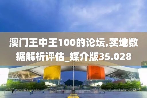 澳門王中王100的論壇,實(shí)地數(shù)據(jù)解析評估_媒介版35.028