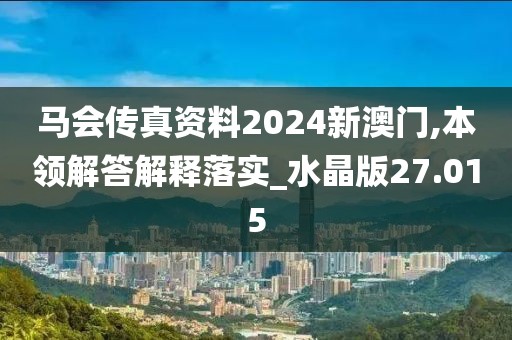馬會傳真資料2024新澳門,本領(lǐng)解答解釋落實(shí)_水晶版27.015