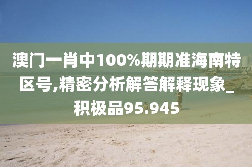 澳門一肖中100%期期準(zhǔn)海南特區(qū)號,精密分析解答解釋現(xiàn)象_積極品95.945