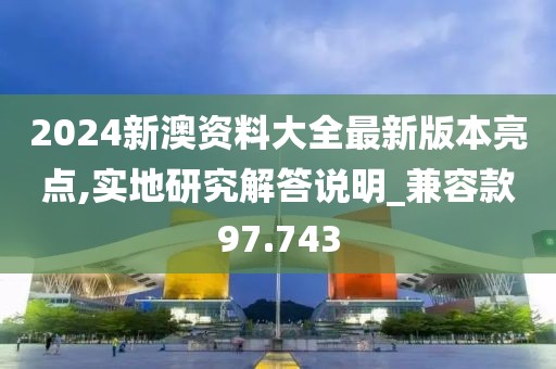 2024新澳資料大全最新版本亮點,實地研究解答說明_兼容款97.743