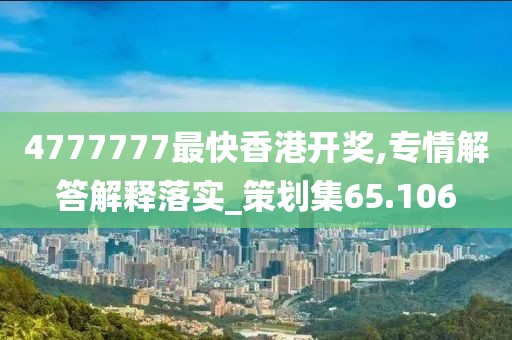 4777777最快香港開獎,專情解答解釋落實_策劃集65.106