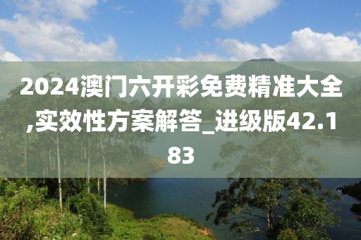 2024澳門六開彩免費精準(zhǔn)大全,實效性方案解答_進級版42.183