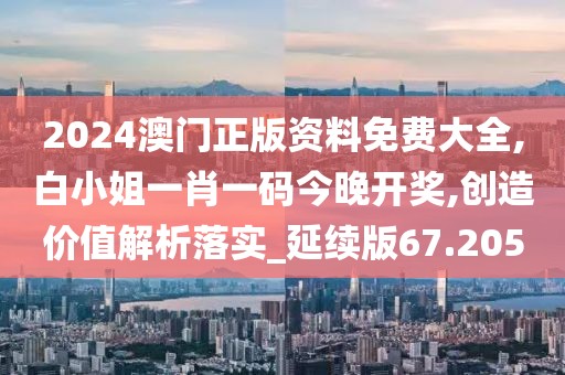 2024澳門正版資料免費(fèi)大全,白小姐一肖一碼今晚開獎(jiǎng),創(chuàng)造價(jià)值解析落實(shí)_延續(xù)版67.205