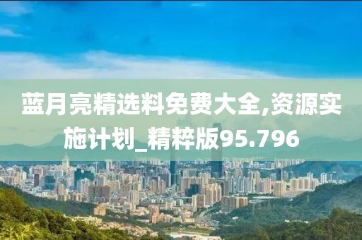 藍月亮精選料免費大全,資源實施計劃_精粹版95.796
