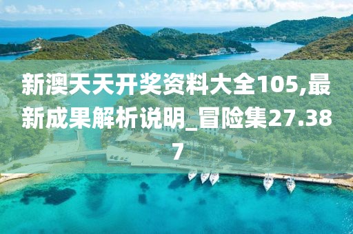 新澳天天開獎資料大全105,最新成果解析說明_冒險集27.387