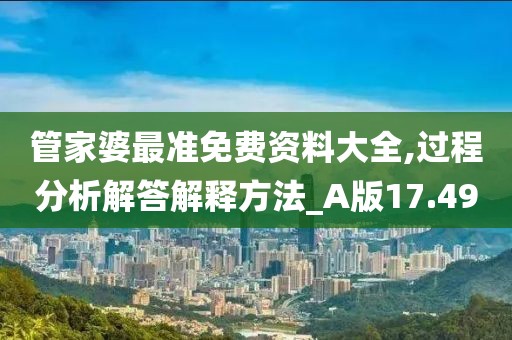 管家婆最準(zhǔn)免費(fèi)資料大全,過程分析解答解釋方法_A版17.49