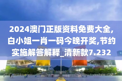 2024澳門正版資料免費(fèi)大全,白小姐一肖一碼今晚開獎,節(jié)約實(shí)施解答解釋_清新款7.232