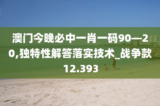 澳門今晚必中一肖一碼90—20,獨特性解答落實技術(shù)_戰(zhàn)爭款12.393