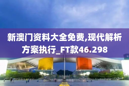 新澳門資料大全免費,現(xiàn)代解析方案執(zhí)行_FT款46.298