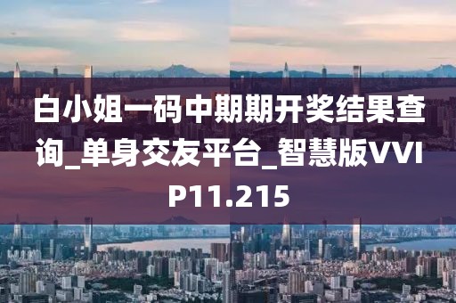 白小姐一碼中期期開獎結(jié)果查詢_單身交友平臺_智慧版VVIP11.215