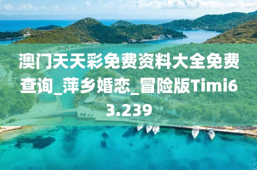 澳門天天彩免費資料大全免費查詢_萍鄉(xiāng)婚戀_冒險版Timi63.239