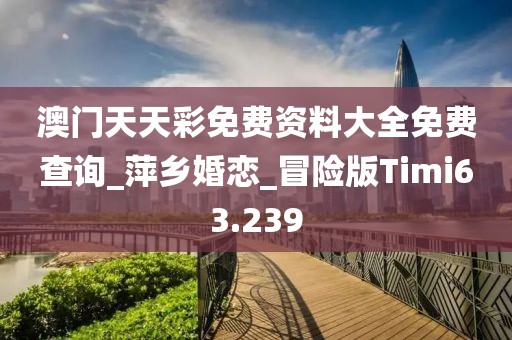 澳門天天彩免費資料大全免費查詢_萍鄉(xiāng)婚戀_冒險版Timi63.239