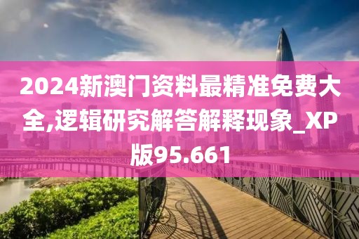 2024新澳門資料最精準(zhǔn)免費大全,邏輯研究解答解釋現(xiàn)象_XP版95.661