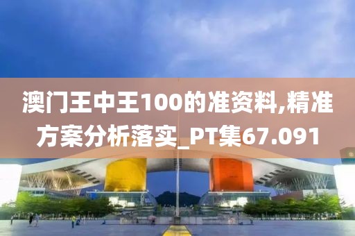 澳門王中王100的準資料,精準方案分析落實_PT集67.091