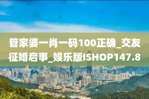 管家婆一肖一碼100正確_交友征婚啟事_娛樂版ISHOP147.8