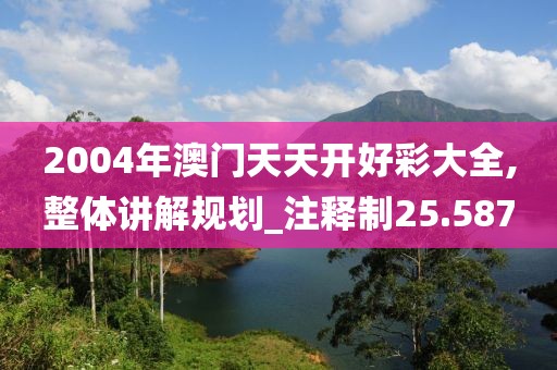 2004年澳門天天開好彩大全,整體講解規(guī)劃_注釋制25.587