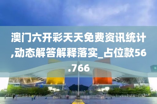 澳門六開彩天天免費資訊統(tǒng)計,動態(tài)解答解釋落實_占位款56.766