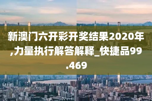 新澳門六開彩開獎結(jié)果2020年,力量執(zhí)行解答解釋_快捷品99.469