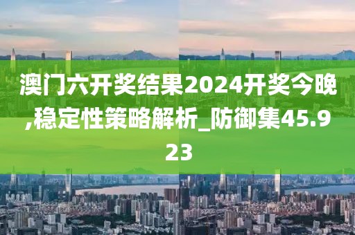 澳門六開獎結(jié)果2024開獎今晚,穩(wěn)定性策略解析_防御集45.923