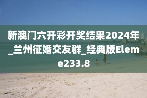 新澳門六開彩開獎結(jié)果2024年_蘭州征婚交友群_經(jīng)典版Eleme233.8