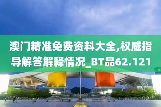 澳門精準免費資料大全,權(quán)威指導解答解釋情況_BT品62.121