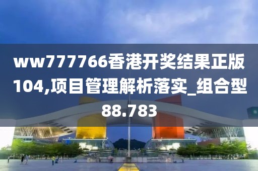ww777766香港開獎(jiǎng)結(jié)果正版104,項(xiàng)目管理解析落實(shí)_組合型88.783