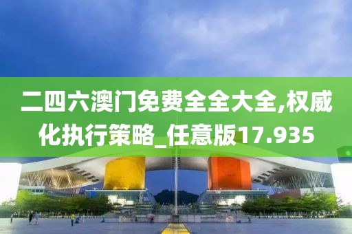 二四六澳門免費全全大全,權威化執(zhí)行策略_任意版17.935