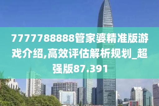 7777788888管家婆精準(zhǔn)版游戲介紹,高效評估解析規(guī)劃_超強(qiáng)版87.391