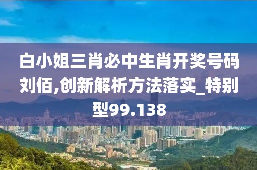 白小姐三肖必中生肖開獎號碼劉佰,創(chuàng)新解析方法落實_特別型99.138