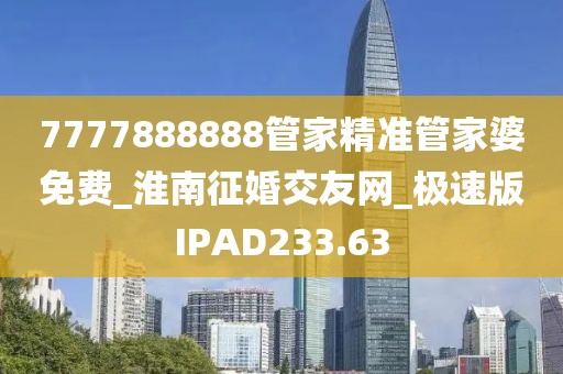 7777888888管家精準管家婆免費_淮南征婚交友網(wǎng)_極速版IPAD233.63