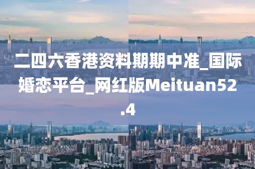 二四六香港資料期期中準_國際婚戀平臺_網(wǎng)紅版Meituan52.4