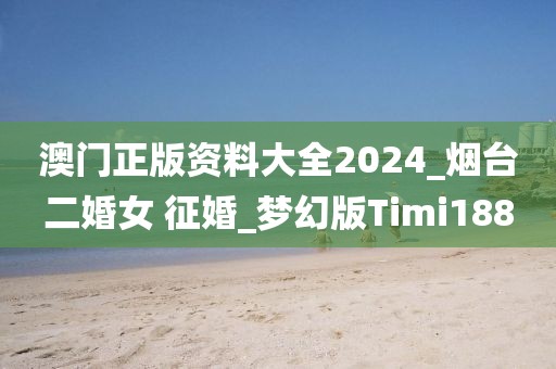 澳門正版資料大全2024_煙臺二婚女 征婚_夢幻版Timi188