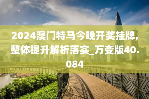 2024澳門特馬今晚開獎(jiǎng)掛牌,整體提升解析落實(shí)_萬變版40.084