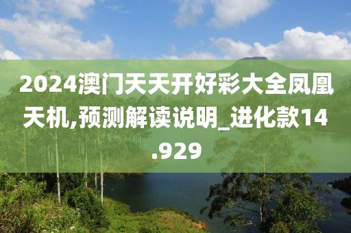 2024澳門天天開好彩大全鳳凰天機,預(yù)測解讀說明_進化款14.929
