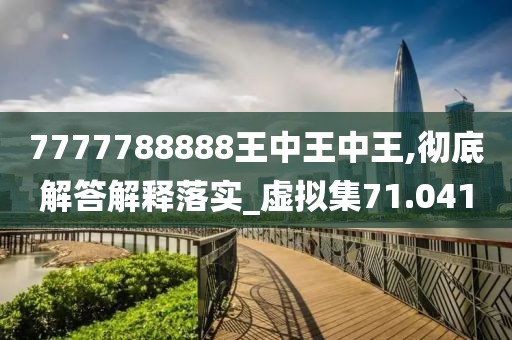 7777788888王中王中王,徹底解答解釋落實(shí)_虛擬集71.041
