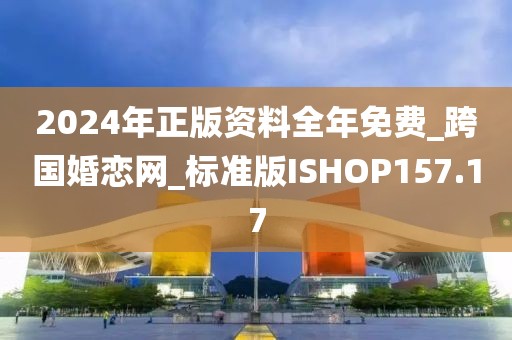2024年正版資料全年免費_跨國婚戀網(wǎng)_標準版ISHOP157.17