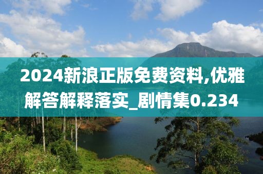 2024新浪正版免費資料,優(yōu)雅解答解釋落實_劇情集0.234