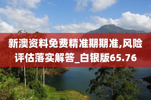 新澳資料免費精準期期準,風險評估落實解答_白銀版65.76