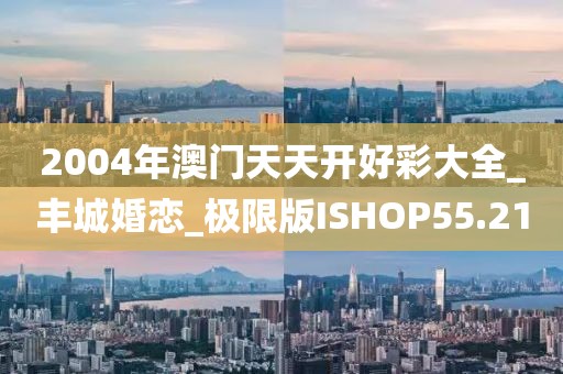 2004年澳門天天開好彩大全_豐城婚戀_極限版ISHOP55.21