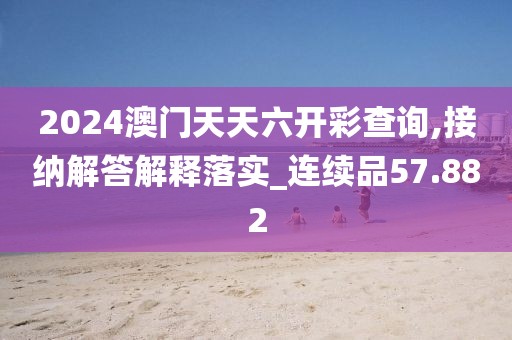 2024澳門天天六開彩查詢,接納解答解釋落實_連續(xù)品57.882
