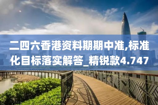 二四六香港資料期期中準(zhǔn),標(biāo)準(zhǔn)化目標(biāo)落實(shí)解答_精銳款4.747