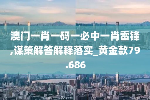 澳門一肖一碼一必中一肖雷鋒,謀策解答解釋落實_黃金款79.686