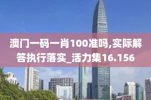 澳門一碼一肖100準(zhǔn)嗎,實(shí)際解答執(zhí)行落實(shí)_活力集16.156