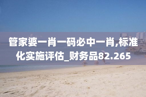 管家婆一肖一碼必中一肖,標(biāo)準(zhǔn)化實(shí)施評(píng)估_財(cái)務(wù)品82.265