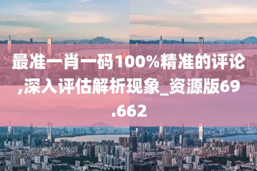 最準一肖一碼100%精準的評論,深入評估解析現象_資源版69.662