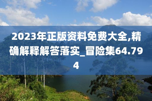 2023年正版資料免費(fèi)大全,精確解釋解答落實(shí)_冒險(xiǎn)集64.794