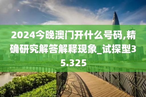 2024今晚澳門開什么號碼,精確研究解答解釋現(xiàn)象_試探型35.325