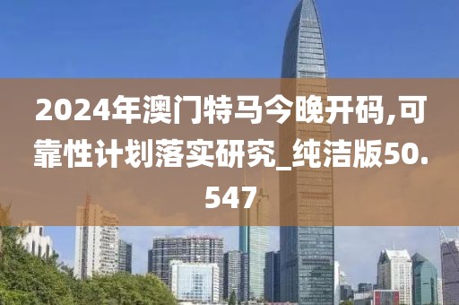 2024年澳門特馬今晚開碼,可靠性計(jì)劃落實(shí)研究_純潔版50.547